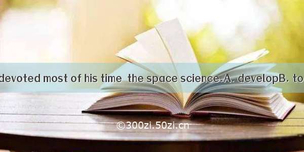 The old scientist devoted most of his time  the space science.A. developB. to developingC