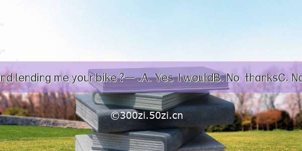 — Would you mind lending me your bike ?— .A. Yes  I wouldB. No  thanksC. Not at allD. Yes