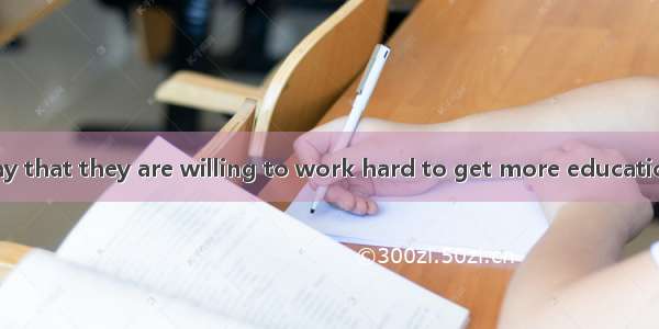 Many students say that they are willing to work hard to get more educationA. would like to