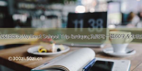 书面表达(10分)以“My Best School Trip ”为题写一篇60字左右的短文 介绍你的参