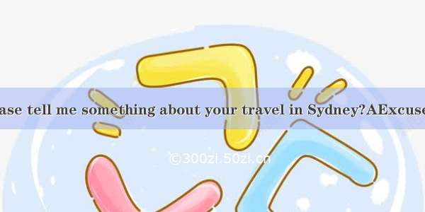 --Could you please tell me something about your travel in Sydney?AExcuse meB. It’s very