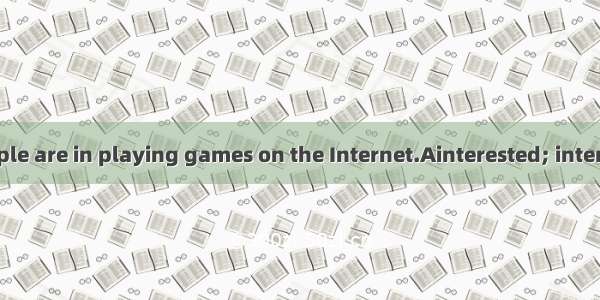 Now many people are in playing games on the Internet.Ainterested; interestingB. interes