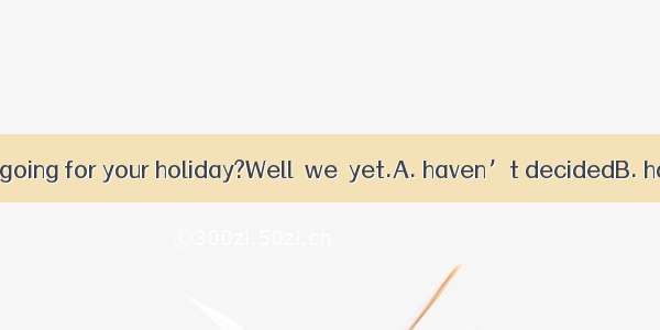 –Where are you going for your holiday?Well  we  yet.A. haven’t decidedB. hadn’t decide