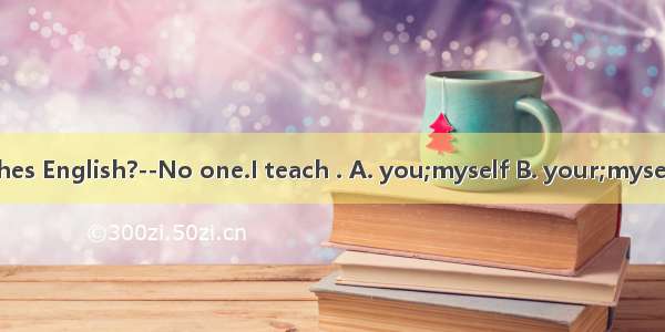 --Who teaches English?--No one.I teach . A. you;myself B. your;myself C. you;me