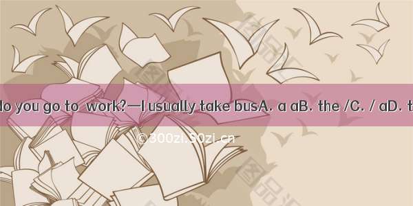 —How do you go to  work?—I usually take busA. a aB. the /C. / aD. the a
