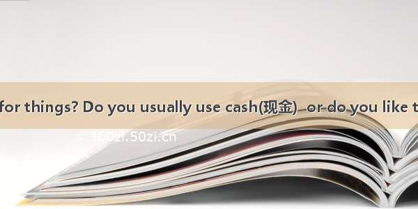 How do you pay for things? Do you usually use cash(现金)  or do you like to pay by credit ca