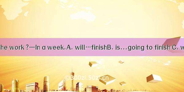 —How soon  all the work ?—In a week.A. will…finishB. is...going to finish C. will…be finis