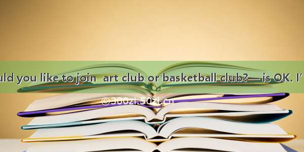 —Which club would you like to join  art club or basketball club?— is OK. I’m good at them.