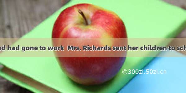 After her husband had gone to work  Mrs. Richards sent her children to school and went up