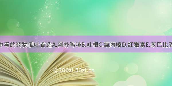 食入性中毒的药物催吐首选A.阿朴吗啡B.吐根C.氯丙嗪D.红霉素E.苯巴比妥ABCDE