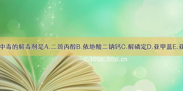 主要用于治疗砷中毒的解毒剂是A.二巯丙醇B.依地酸二钠钙C.解磷定D.亚甲蓝E.亚硝酸钠ABCDE