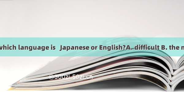 Do you think which language is   Japanese or English?A. difficult B. the most difficult C.