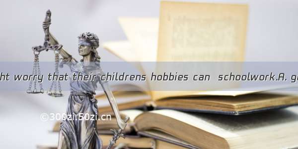 Some parents might worry that their childrens hobbies can  schoolwork.A. get the way ofB.