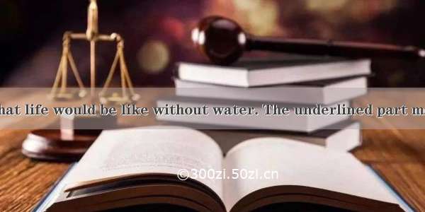 I have no idea what life would be like without water. The underlined part means “ ”.A. don