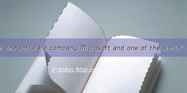 Bill Gates is head of the software company Microsoft and one of the world’s richest men. H