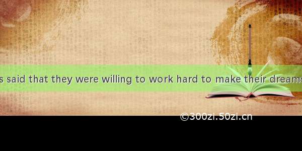 Many students said that they were willing to work hard to make their dreams  true.A. come