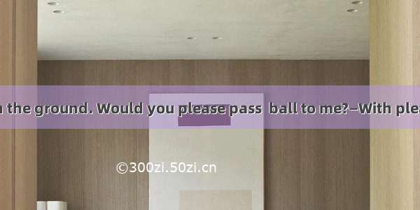 —There’s  ball on the ground. Would you please pass  ball to me?—With pleasure.A. the; the