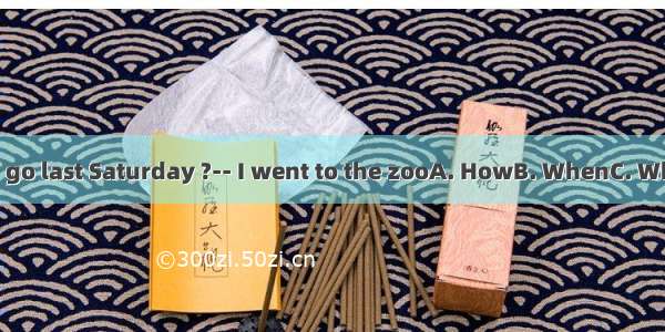 ----did you go last Saturday ?-- I went to the zooA. HowB. WhenC. WhereD. Why