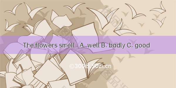 The flowers smell . A. well B. badly C. good