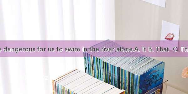 is dangerous for us to swim in the river alone.A. It B. That  C. This