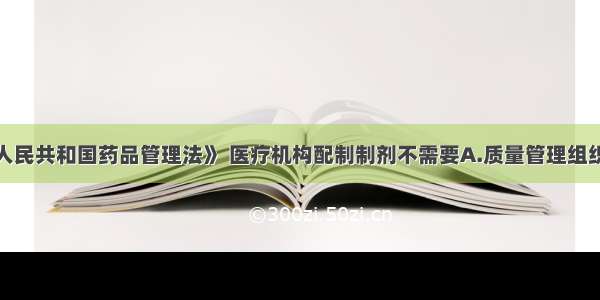 根据《中华人民共和国药品管理法》 医疗机构配制制剂不需要A.质量管理组织B.配制管理