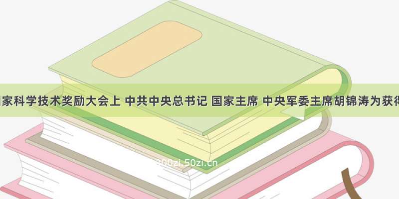 在国家科学技术奖励大会上 中共中央总书记 国家主席 中央军委主席胡锦涛为获得