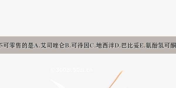 下列药品不可零售的是A.艾司唑仑B.可待因C.地西泮D.巴比妥E.氨酚氢可酮片ABCDE