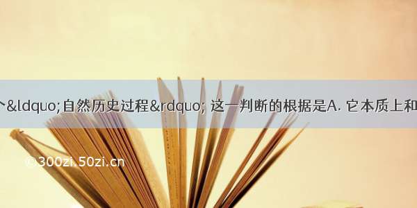 人类社会发展是个&ldquo;自然历史过程&rdquo; 这一判断的根据是A. 它本质上和自然界一样 是个