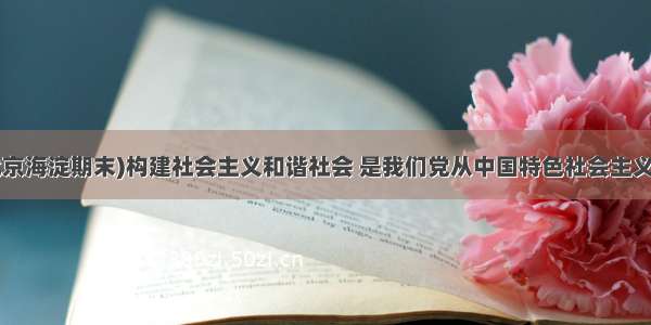 (&middot;北京海淀期末)构建社会主义和谐社会 是我们党从中国特色社会主义事业总体布局