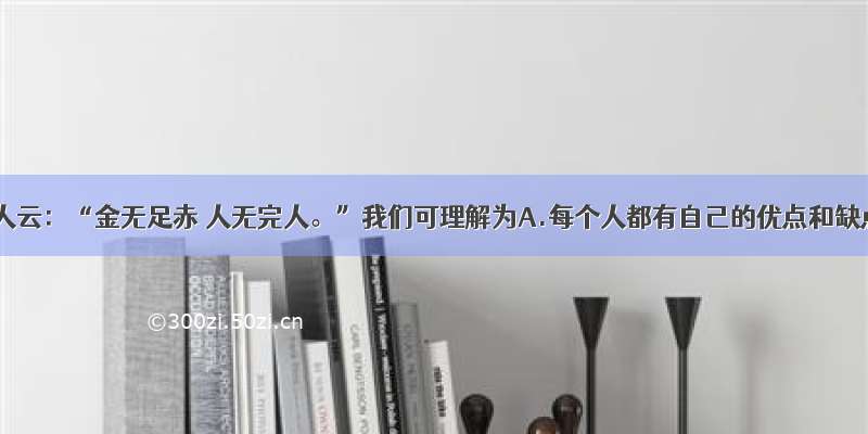 单选题古人云：“金无足赤 人无完人。”我们可理解为A.每个人都有自己的优点和缺点B.每