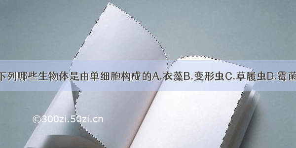 下列哪些生物体是由单细胞构成的A.衣藻B.变形虫C.草履虫D.霉菌