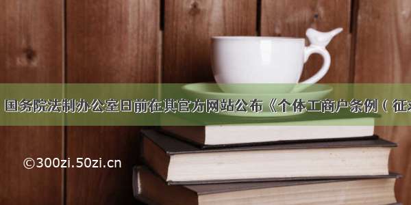 7月21日 国务院法制办公室日前在其官方网站公布《个体工商户条例（征求意见稿