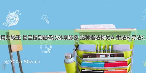 医生的手指用力较重 甚至按到筋骨以体察脉象 这种指法称为A.举法B.寻法C.总按D.按法