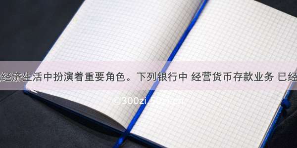 货币在现代经济生活中扮演着重要角色。下列银行中 经营货币存款业务 已经或可能成为