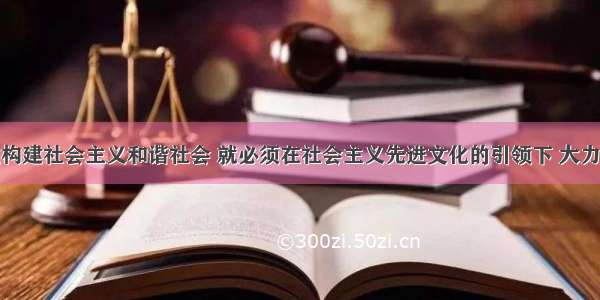 要想更好地构建社会主义和谐社会 就必须在社会主义先进文化的引领下 大力发展社会主