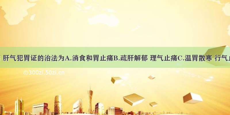 胃脘痛 肝气犯胃证的治法为A.消食和胃止痛B.疏肝解郁 理气止痛C.温胃散寒 行气止痛