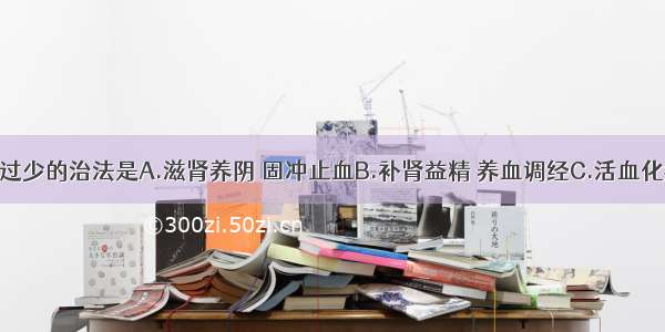 肾虚型月经过少的治法是A.滋肾养阴 固冲止血B.补肾益精 养血调经C.活血化瘀调经D.养