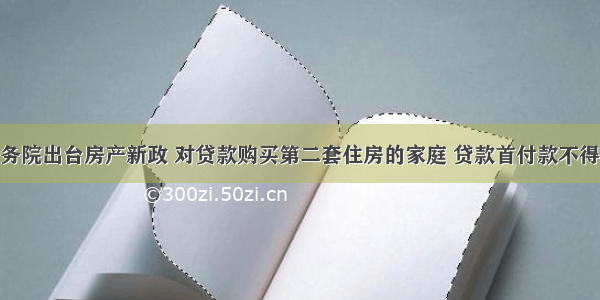 4月 国务院出台房产新政 对贷款购买第二套住房的家庭 贷款首付款不得低于基