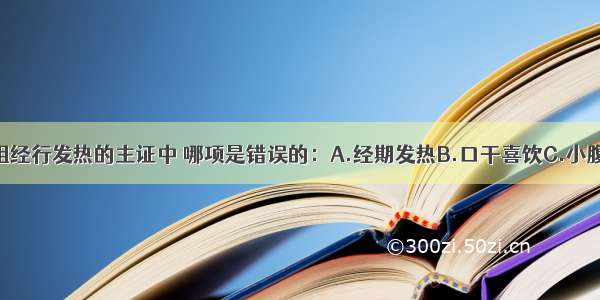 下述瘀热壅阻经行发热的主证中 哪项是错误的：A.经期发热B.口干喜饮C.小腹疼痛D.经行