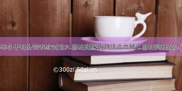 人流后出现心率小于每分钟50次时宜A.静注速尿B.静注止血敏C.静注阿托品D.静注利多卡因