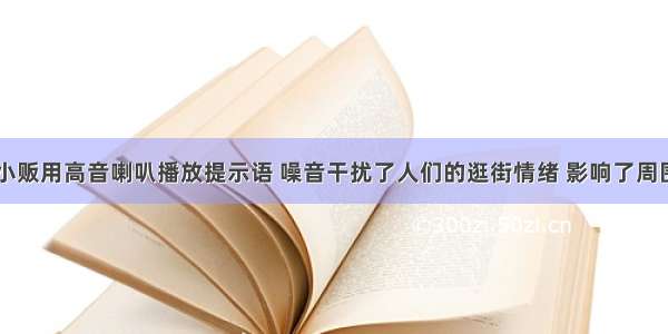 有 些小摊小贩用高音喇叭播放提示语 噪音干扰了人们的逛街情绪 影响了周围群众的休