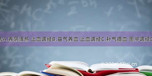 此病的治法A.养阴清热 止血调经B.益气养血 止血调经C.补气摄血 固冲调经D.活血祛瘀