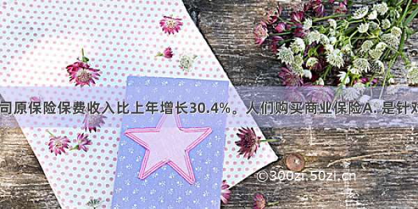  保险公司原保险保费收入比上年增长30.4%。人们购买商业保险A. 是针对风险本