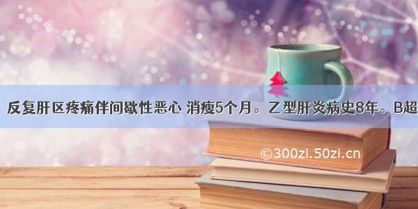 女性 33岁。反复肝区疼痛伴间歇性恶心 消瘦5个月。乙型肝炎病史8年。B超检查：左肝