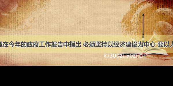 温家宝总理在今年的政府工作报告中指出 必须坚持以经济建设为中心 要以人为本 把保