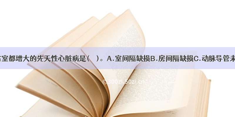 左室和右室都增大的先天性心脏病是(　　)。A.室间隔缺损B.房间隔缺损C.动脉导管未闭D.