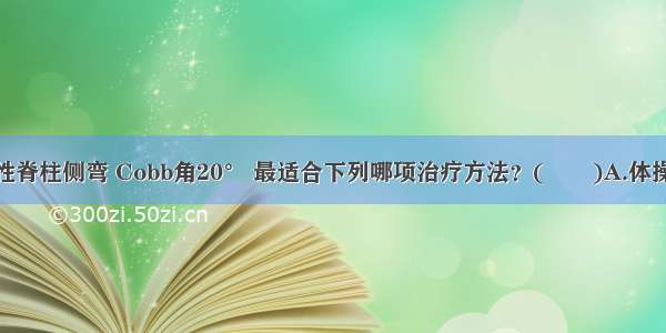 14岁的特发性脊柱侧弯 Cobb角20° 最适合下列哪项治疗方法？(　　)A.体操+支具矫正B