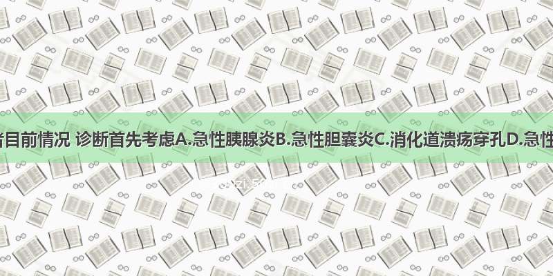 根据患者目前情况 诊断首先考虑A.急性胰腺炎B.急性胆囊炎C.消化道溃疡穿孔D.急性梗阻