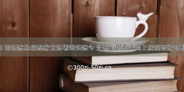 8月21日 国务院总理温家宝签署国务院令 公布《国有土地上房屋征收与补偿条例