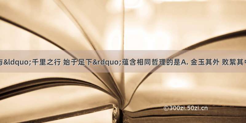 下列俗语中与“千里之行 始于足下”蕴含相同哲理的是A. 金玉其外 败絮其中B. 读书